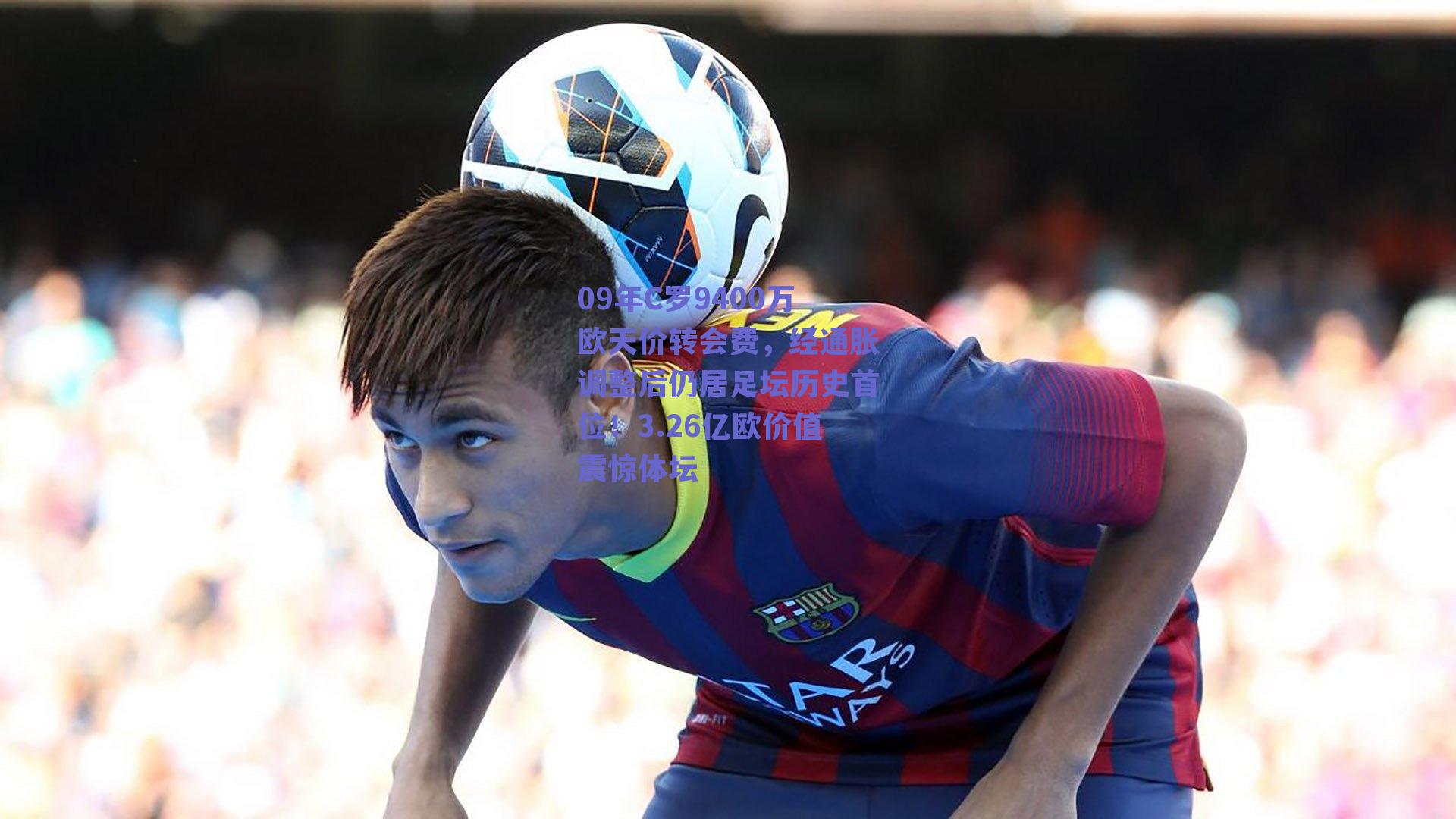 09年C罗9400万欧天价转会费，经通胀调整后仍居足坛历史首位！3.26亿欧价值震惊体坛