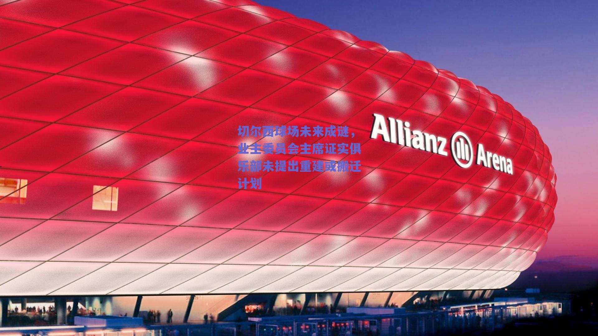 切尔西球场未来成谜,业主委员会主席证实俱乐部未提出重建或搬迁计划