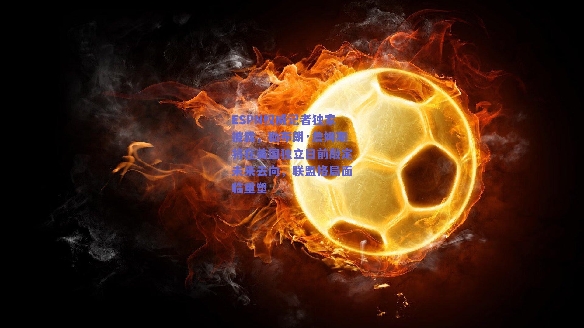 ESPN权威记者独家披露,勒布朗·詹姆斯将在美国独立日前敲定未来去向,联盟格局面临重塑