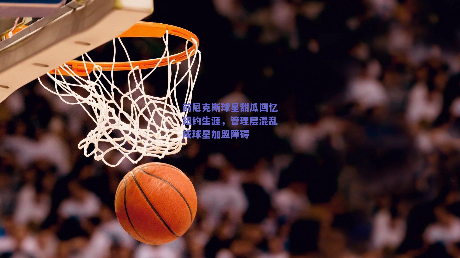 前尼克斯球星甜瓜回忆纽约生涯,管理层混乱成球星加盟障碍