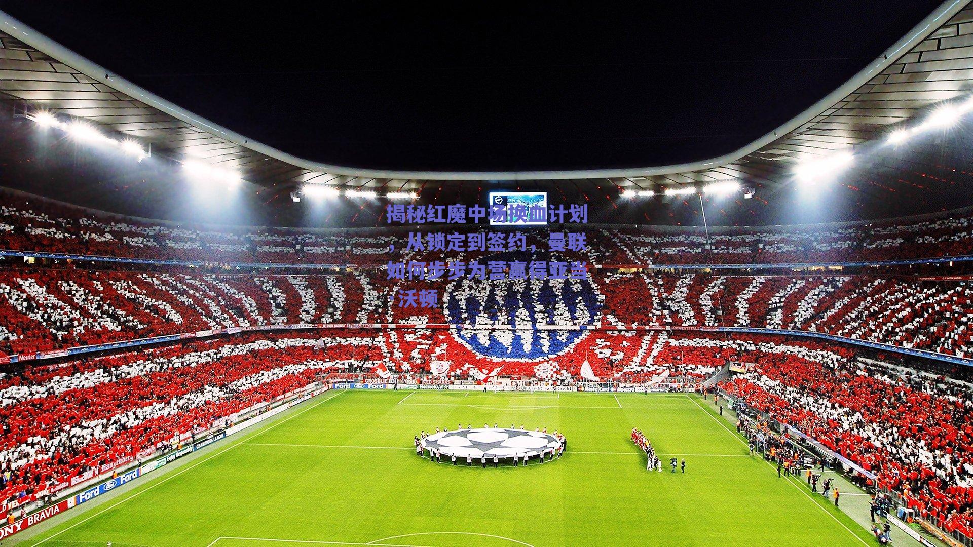 揭秘红魔中场换血计划，从锁定到签约，曼联如何步步为营赢得亚当·沃顿