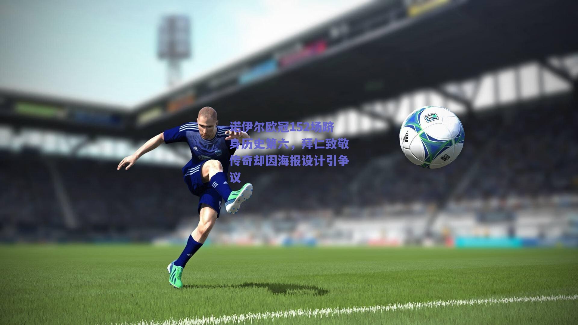 诺伊尔欧冠152场跻身历史第六，拜仁致敬传奇却因海报设计引争议