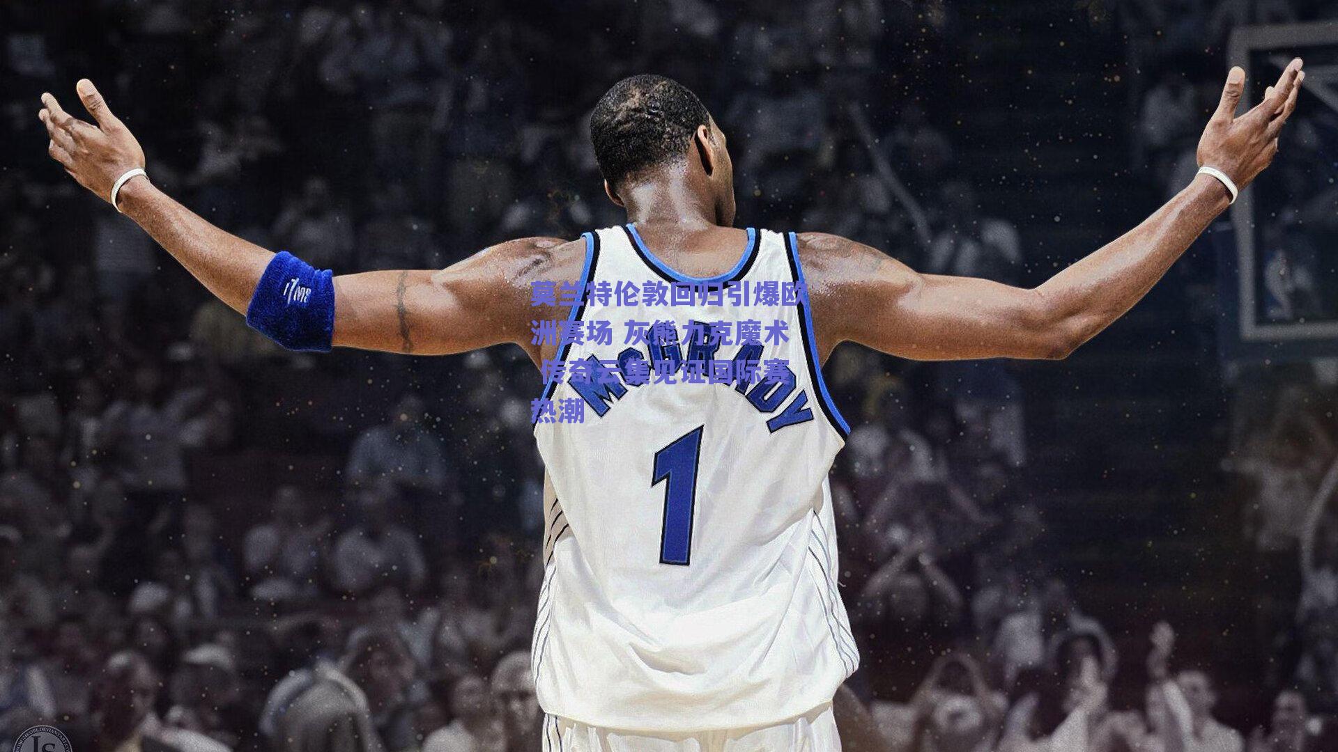 莫兰特伦敦回归引爆欧洲赛场 灰熊力克魔术 传奇云集见证国际赛热潮